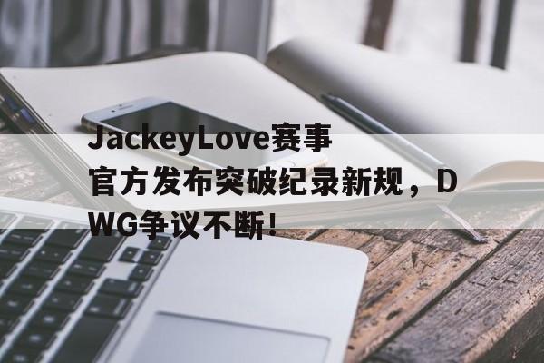 LPL-JackeyLove赛事官方发布突破纪录新规，DWG争议不断！的简单介绍